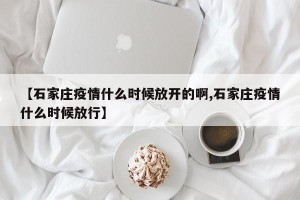 【石家庄疫情什么时候放开的啊,石家庄疫情什么时候放行】