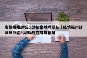疫情福州封城长沙能出城吗现在›疫情福州封城长沙能出城吗现在有疫情吗