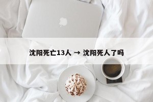沈阳死亡13人 → 沈阳死人了吗