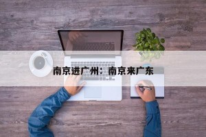 南京进广州：南京来广东