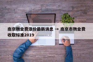南京物业费涨价最新消息 → 南京市物业费收取标准2019