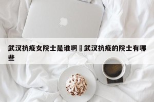 武汉抗疫女院士是谁啊›武汉抗疫的院士有哪些