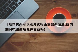 【疫情杭州可以点外卖吗西安最新消息,疫情期间杭州商场允许营业吗】