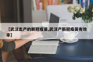 【武汉出产的新冠疫苗,武汉产新冠疫苗有效率】