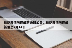 拉萨疫情防控最新通知公告：拉萨疫情防控最新消息7月14日