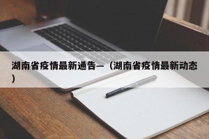 湖南省疫情最新通告—（湖南省疫情最新动态）