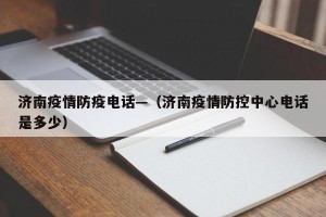 济南疫情防疫电话—（济南疫情防控中心电话是多少）