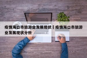 疫情海口市旅游业发展现状›疫情海口市旅游业发展现状分析
