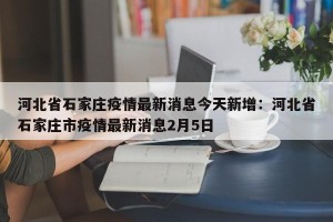 河北省石家庄疫情最新消息今天新增：河北省石家庄市疫情最新消息2月5日