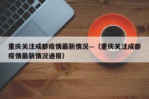 重庆关注成都疫情最新情况—（重庆关注成都疫情最新情况通报）