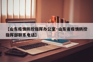 【山东疫情防控指挥办公室·山东省疫情防控指挥部联系电话】