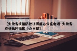 【安徽省疫情防控指挥部办公室电话·安徽省疫情防控指挥中心电话】