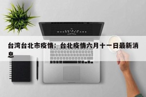 台湾台北市疫情：台北疫情六月十一日最新消息