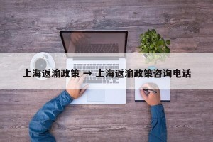 上海返渝政策 → 上海返渝政策咨询电话