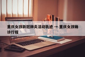 重庆女孩新冠肺炎活动轨迹 → 重庆女孩确诊行程