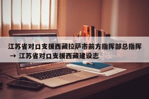 江苏省对口支援西藏拉萨市前方指挥部总指挥 → 江苏省对口支援西藏建设志