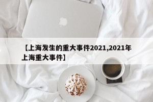 【上海发生的重大事件2021,2021年上海重大事件】