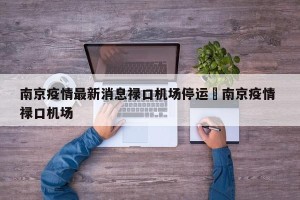 南京疫情最新消息禄口机场停运›南京疫情 禄口机场
