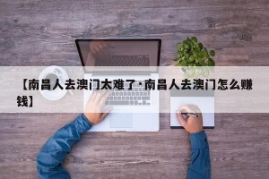 【南昌人去澳门太难了·南昌人去澳门怎么赚钱】