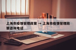 上海市疫情管理政策 → 上海市疫情管理政策咨询电话
