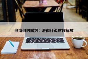 济南何时解封：济南什么时候解放