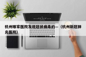 杭州哪家医院发现冠状病毒的—（杭州新冠肺炎医院）