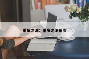 重庆龙湖：重庆龙湖医院