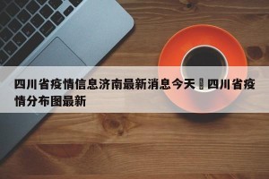 四川省疫情信息济南最新消息今天›四川省疫情分布图最新