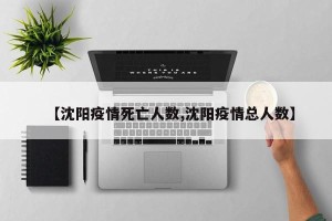 【沈阳疫情死亡人数,沈阳疫情总人数】
