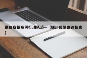 银川疫情病例行动轨迹—（银川疫情确诊信息）