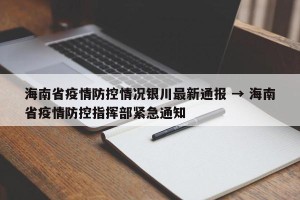 海南省疫情防控情况银川最新通报 → 海南省疫情防控指挥部紧急通知