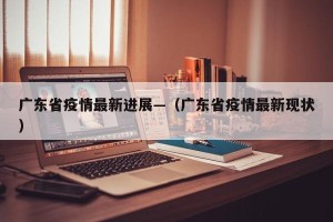 广东省疫情最新进展—（广东省疫情最新现状）