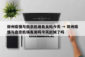 郑州疫情与南京机场有关吗今天 → 郑州疫情与南京机场有关吗今天封城了吗