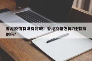 香港疫情有没有封城：香港疫情怎样?还有病例吗?