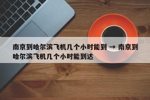 南京到哈尔滨飞机几个小时能到 → 南京到哈尔滨飞机几个小时能到达
