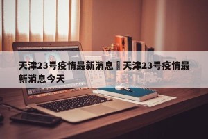 天津23号疫情最新消息›天津23号疫情最新消息今天