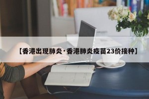 【香港出现肺炎·香港肺炎疫苗23价接种】
