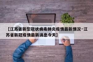 【江苏省新型冠状病毒肺炎疫情最新情况·江苏省新冠疫情最新消息今天】