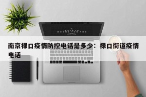 南京禄口疫情防控电话是多少：禄口街道疫情电话