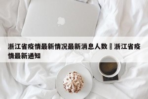 浙江省疫情最新情况最新消息人数›浙江省疫情最新通知