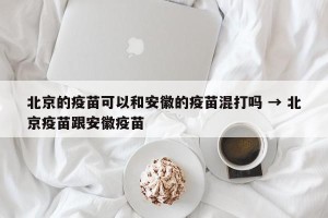 北京的疫苗可以和安徽的疫苗混打吗 → 北京疫苗跟安徽疫苗