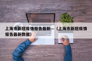 上海市新冠疫情报告最新—（上海市新冠疫情报告最新数据）