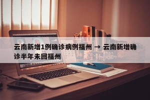 云南新增1例确诊病例福州 → 云南新增确诊半年未回福州