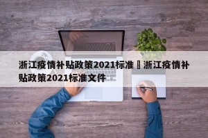 浙江疫情补贴政策2021标准›浙江疫情补贴政策2021标准文件