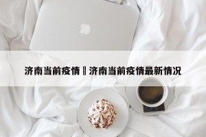 济南当前疫情›济南当前疫情最新情况