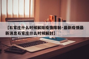 【石家庄什么时候解除疫情限制·最新疫情最新消息石家庄什么时候解封】