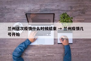 兰州这次疫情什么时候结束 → 兰州疫情几号开始