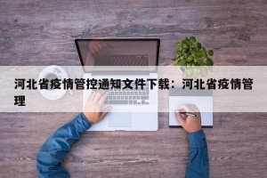 河北省疫情管控通知文件下载：河北省疫情管理