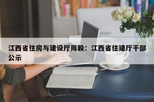 江西省住房与建设厅周毅：江西省住建厅干部公示