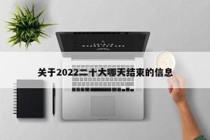关于2022二十大哪天结束的信息